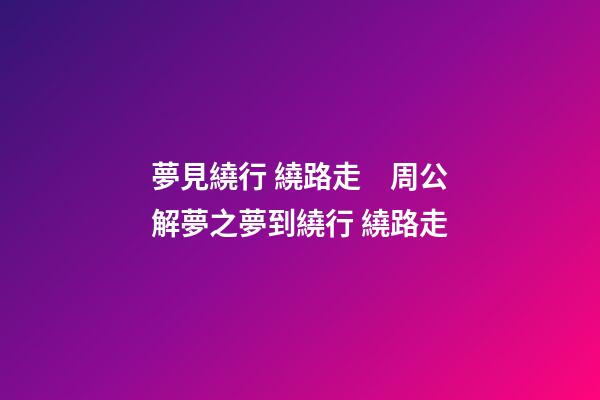 夢見繞行 繞路走　周公解夢之夢到繞行 繞路走